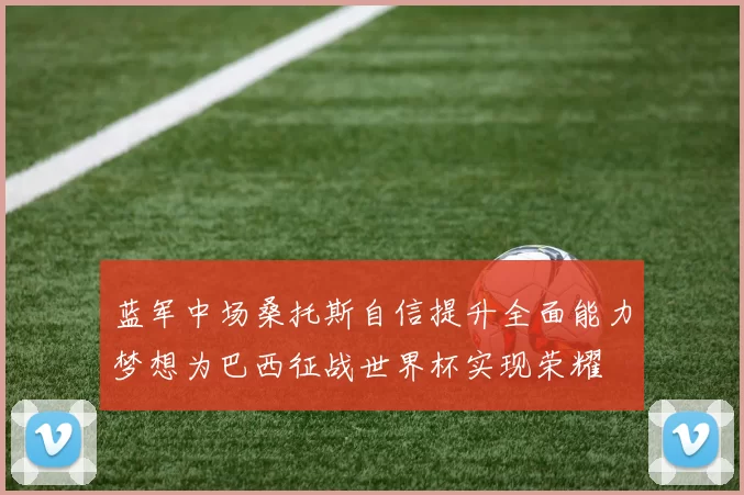 蓝军中场桑托斯自信提升全面能力梦想为巴西征战世界杯实现荣耀