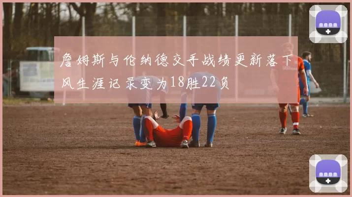 詹姆斯与伦纳德交手战绩更新落下风生涯记录变为18胜22负