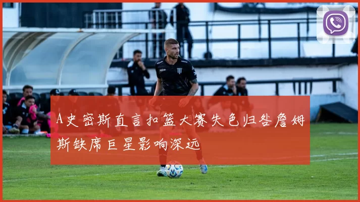 A史密斯直言扣篮大赛失色归咎詹姆斯缺席巨星影响深远