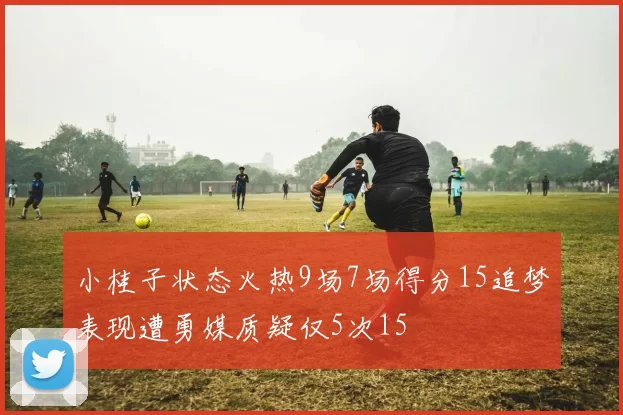 小桂子状态火热9场7场得分15追梦表现遭勇媒质疑仅5次15