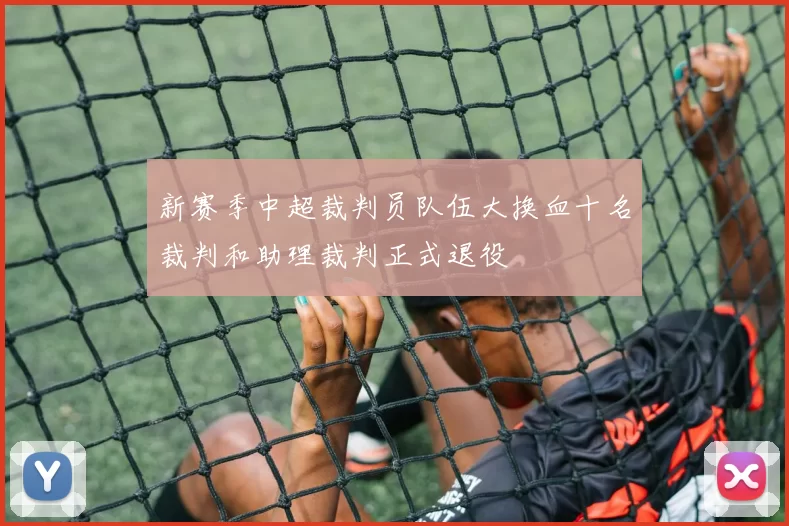 新赛季中超裁判员队伍大换血十名裁判和助理裁判正式退役