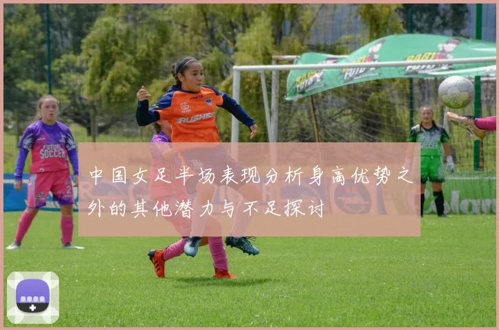 中国女足半场表现分析身高优势之外的其他潜力与不足探讨