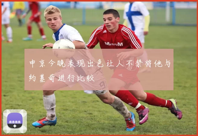 申京今晚表现出色让人不禁将他与约基奇进行比较