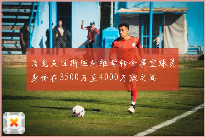 马竞关注斯坦科维奇转会事宜球员身价在3500万至4000万欧之间