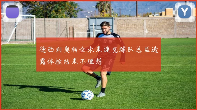德西利奥转会未果捷克球队总监透露体检结果不理想