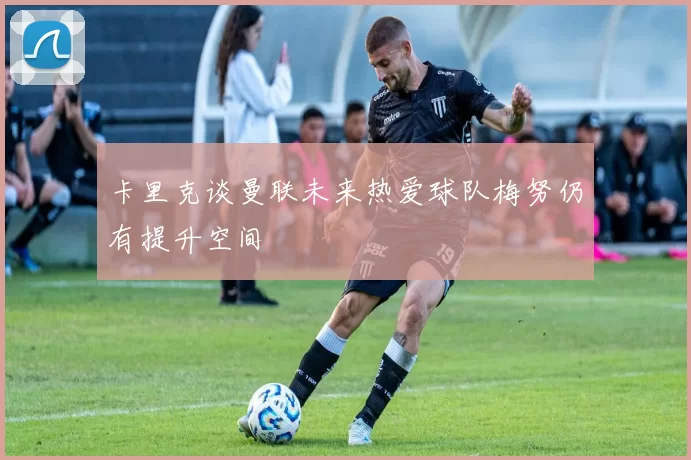 卡里克谈曼联未来热爱球队梅努仍有提升空间