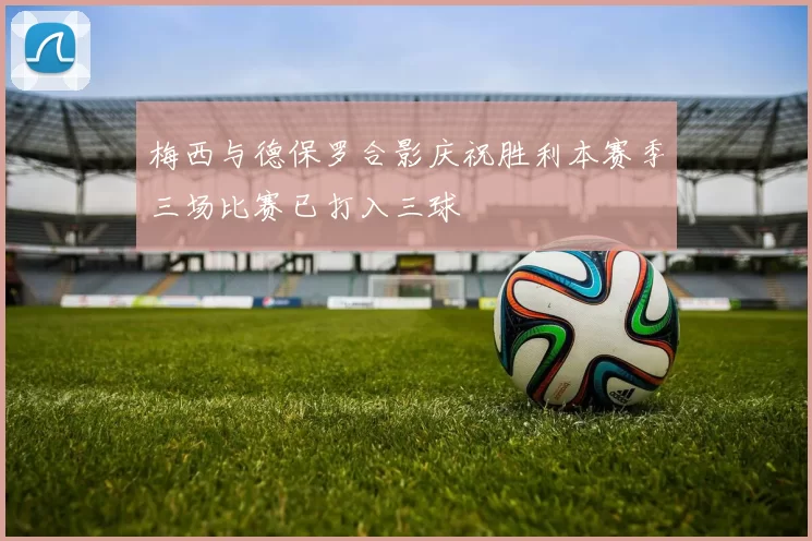 梅西与德保罗合影庆祝胜利本赛季三场比赛已打入三球