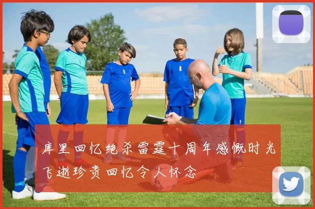 库里回忆绝杀雷霆十周年感慨时光飞逝珍贵回忆令人怀念