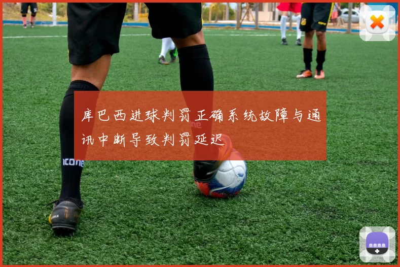 库巴西进球判罚正确系统故障与通讯中断导致判罚延迟