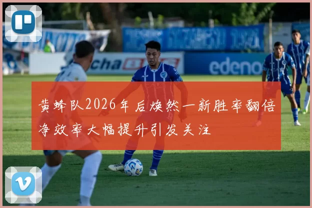 黄蜂队2026年后焕然一新胜率翻倍净效率大幅提升引发关注