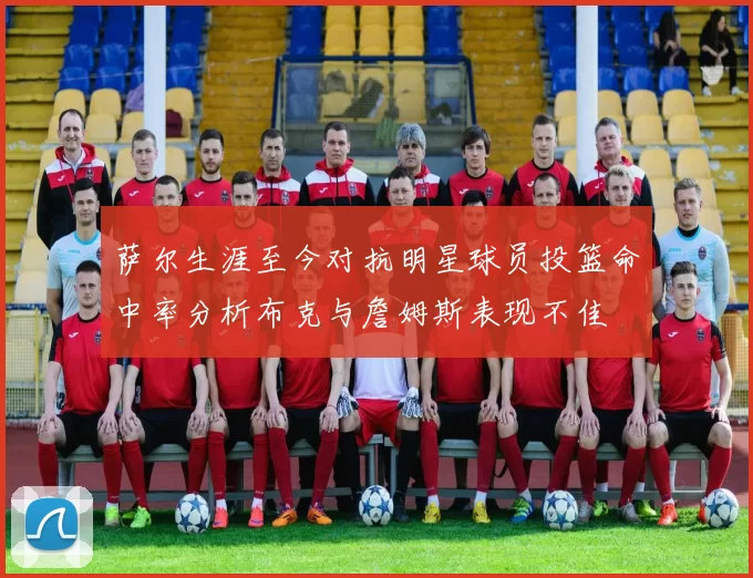 萨尔生涯至今对抗明星球员投篮命中率分析布克与詹姆斯表现不佳