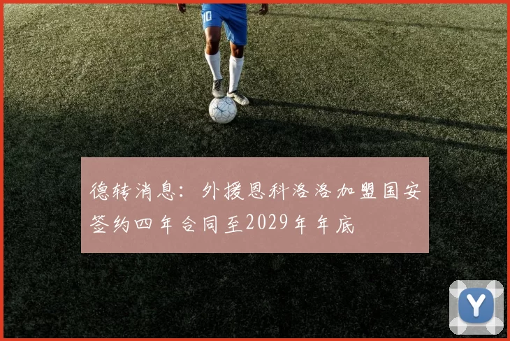 德转消息：外援恩科洛洛加盟国安签约四年合同至2029年年底