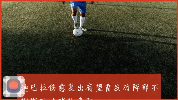 迪巴拉伤愈复出有望首发对阵那不勒斯助力球队争胜