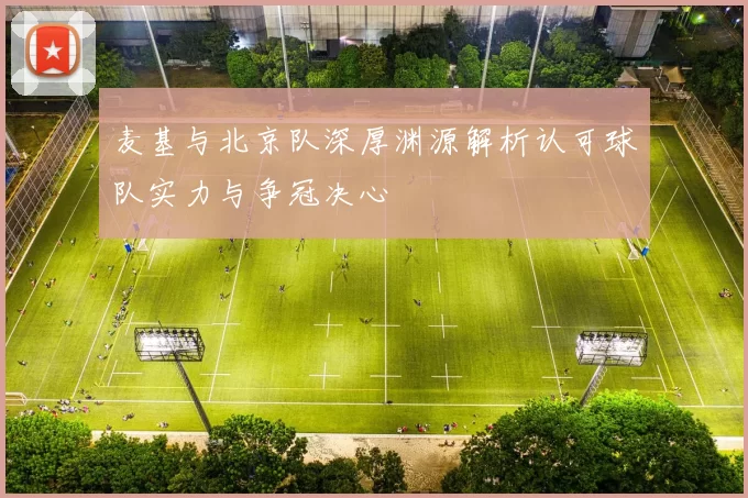 麦基与北京队深厚渊源解析认可球队实力与争冠决心
