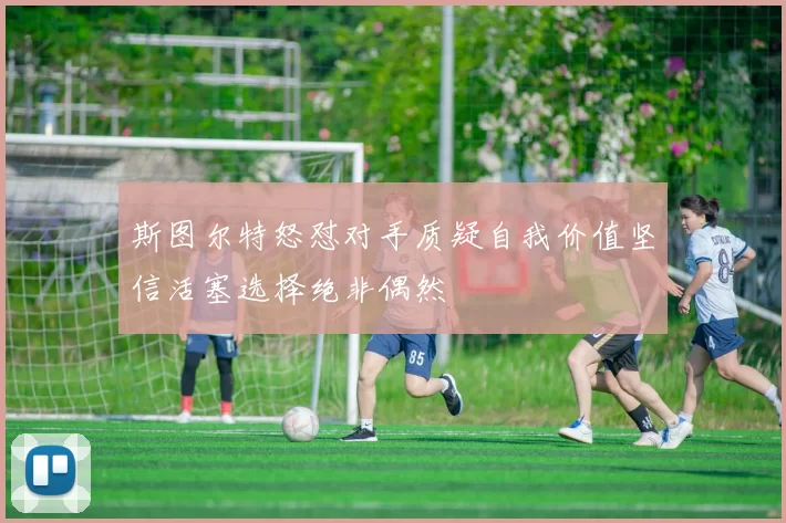 斯图尔特怒怼对手质疑自我价值坚信活塞选择绝非偶然