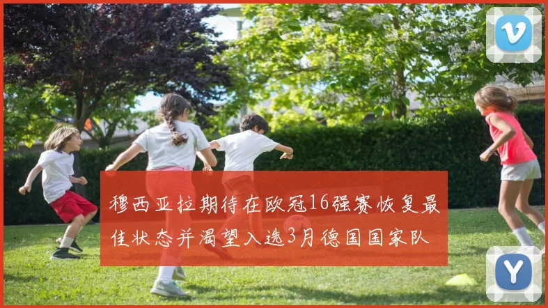 穆西亚拉期待在欧冠16强赛恢复最佳状态并渴望入选3月德国国家队