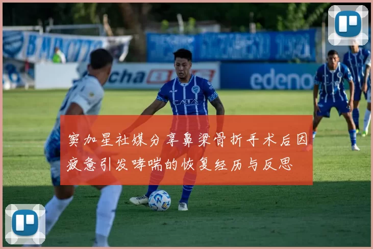 窦加星社媒分享鼻梁骨折手术后因疲惫引发哮喘的恢复经历与反思