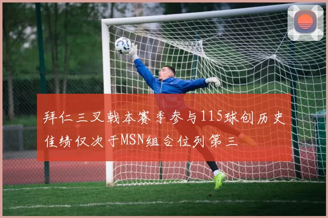 拜仁三叉戟本赛季参与115球创历史佳绩仅次于MSN组合位列第三